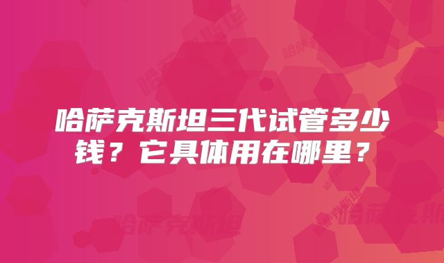 哈萨克斯坦三代试管多少钱？它具体用在哪里？