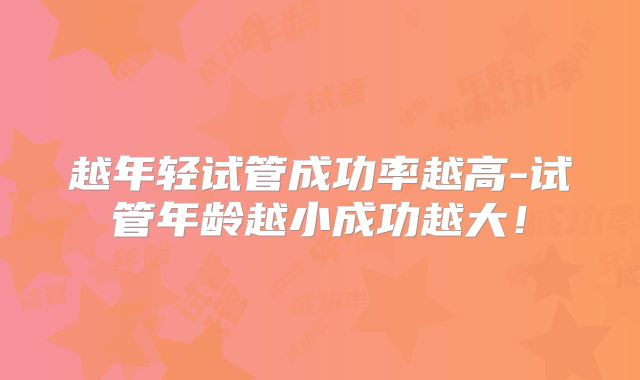 越年轻试管成功率越高-试管年龄越小成功越大!
