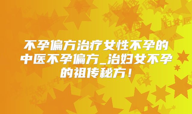不孕偏方治疗女性不孕的中医不孕偏方_治妇女不孕的祖传秘方！