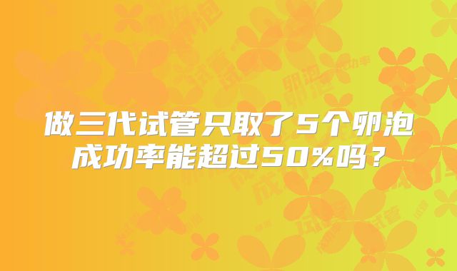 做三代试管只取了5个卵泡成功率能超过50%吗?