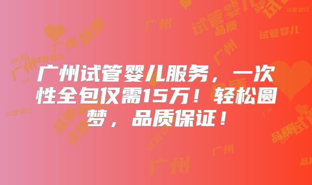 广州试管婴儿服务,一次性全包仅需15万!轻松圆梦,品质保证!