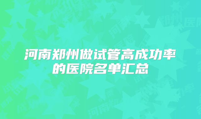 河南郑州做试管高成功率的医院名单汇总