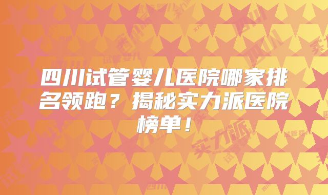 四川试管婴儿医院哪家排名领跑？揭秘实力派医院榜单！