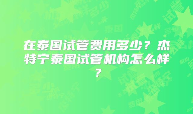 在泰国试管费用多少？杰特宁泰国试管机构怎么样？