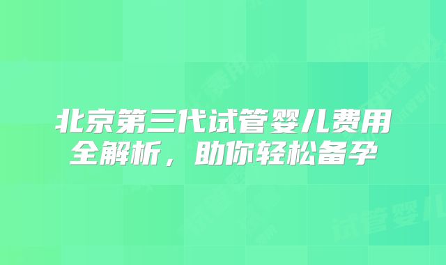 北京第三代试管婴儿费用全解析,助你轻松备孕
