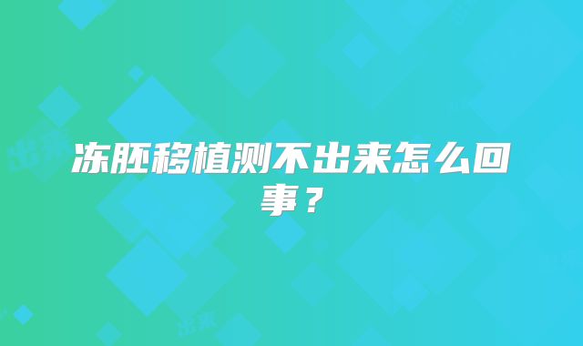 冻胚移植测不出来怎么回事？