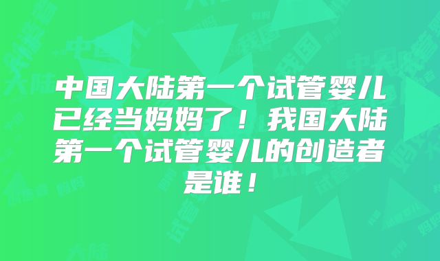 中国大陆第一个试管婴儿已经当妈妈了！我国大陆第一个试管婴儿的创造者是谁！