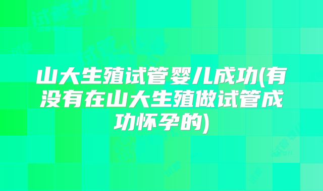 山大生殖试管婴儿成功(有没有在山大生殖做试管成功怀孕的)