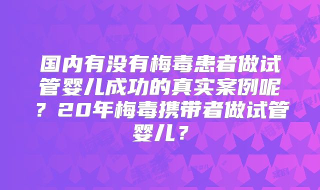 国内有没有梅毒患者做试管婴儿成功的真实案例呢?20年梅毒携带者做试管婴儿?