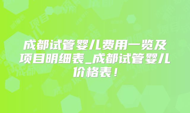 成都试管婴儿费用一览及项目明细表_成都试管婴儿价格表！