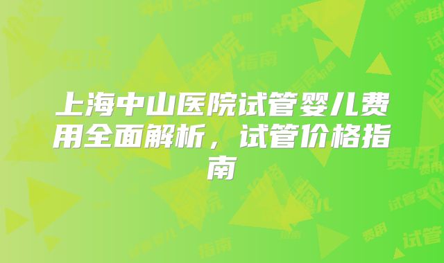 上海中山医院试管婴儿费用全面解析，试管价格指南