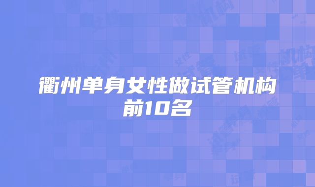 衢州单身女性做试管机构前10名