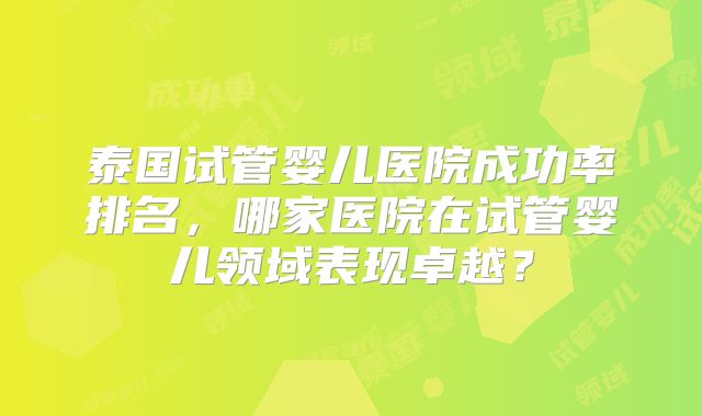 泰国试管婴儿医院成功率排名，哪家医院在试管婴儿领域表现卓越？