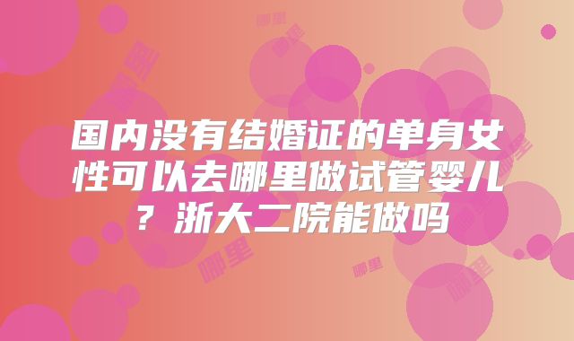 国内没有结婚证的单身女性可以去哪里做试管婴儿？浙大二院能做吗