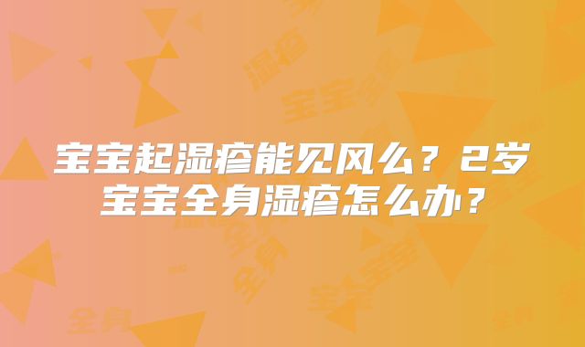 宝宝起湿疹能见风么?2岁宝宝全身湿疹怎么办?