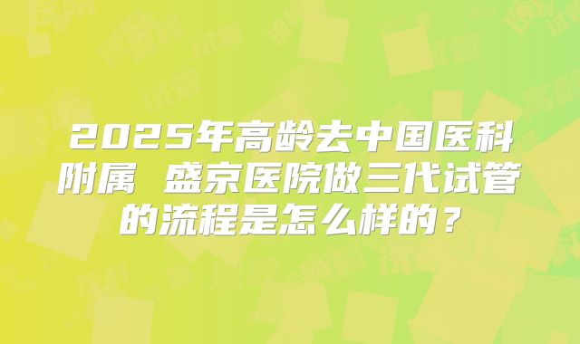 2025年高龄去中国医科附属 盛京医院做三代试管的流程是怎么样的?