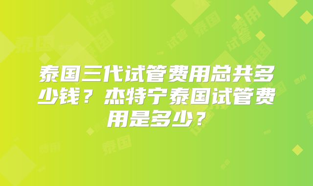 泰国三代试管费用总共多少钱？杰特宁泰国试管费用是多少？
