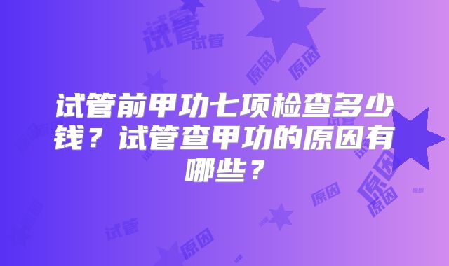 试管前甲功七项检查多少钱？试管查甲功的原因有哪些？