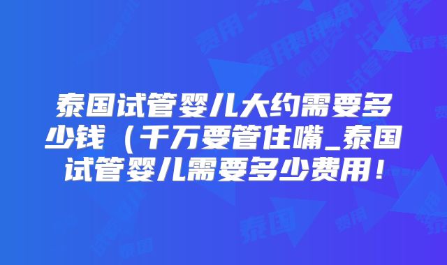 泰国试管婴儿大约需要多少钱（千万要管住嘴_泰国试管婴儿需要多少费用！