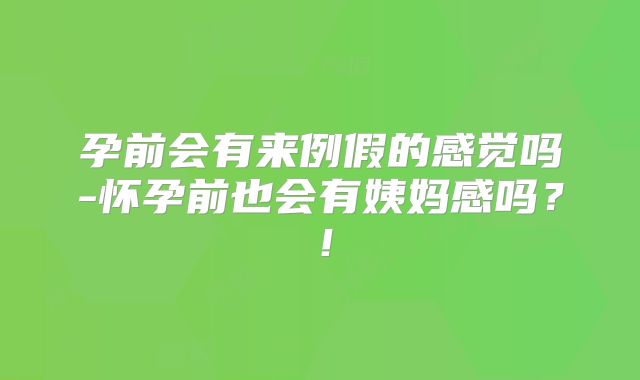 孕前会有来例假的感觉吗-怀孕前也会有姨妈感吗？！