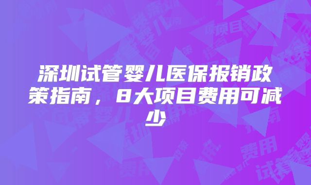 深圳试管婴儿医保报销政策指南，8大项目费用可减少