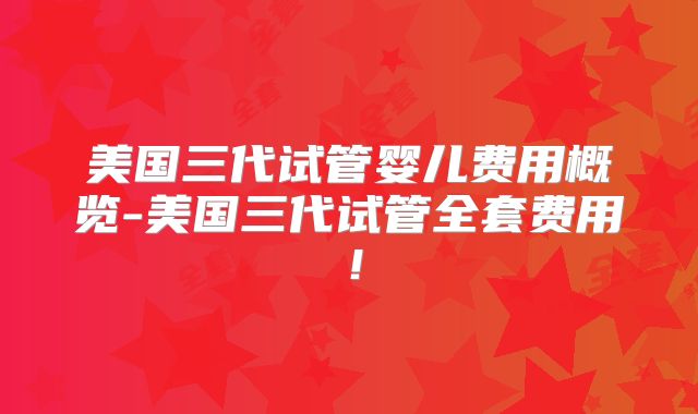 美国三代试管婴儿费用概览-美国三代试管全套费用！