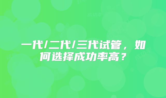 一代/二代/三代试管，如何选择成功率高？