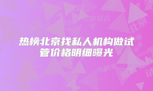 热榜北京找私人机构做试管价格明细曝光