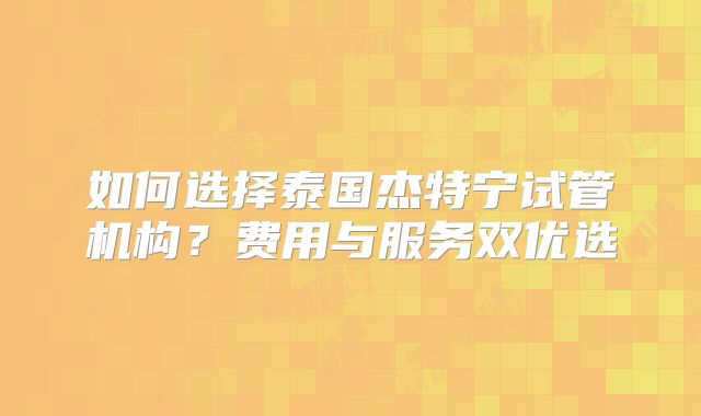 如何选择泰国杰特宁试管机构?费用与服务双优选