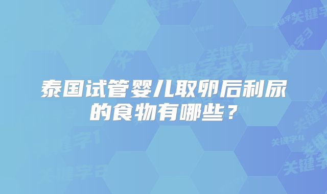 泰国试管婴儿取卵后利尿的食物有哪些？