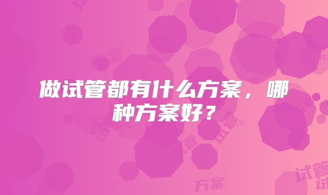 做试管都有什么方案，哪种方案好？