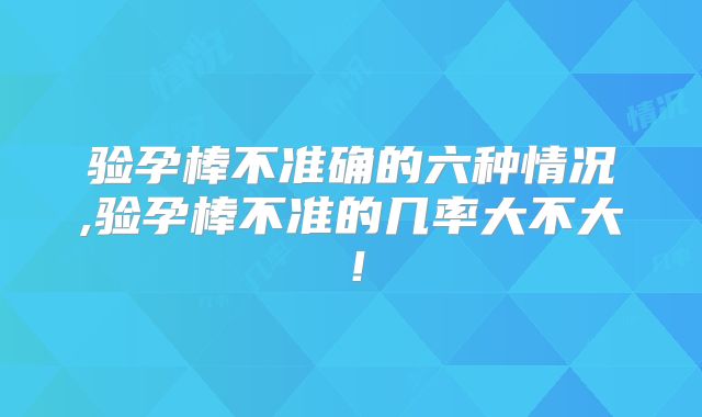 验孕棒不准确的六种情况,验孕棒不准的几率大不大！
