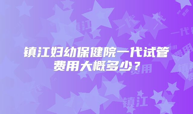 镇江妇幼保健院一代试管费用大概多少?