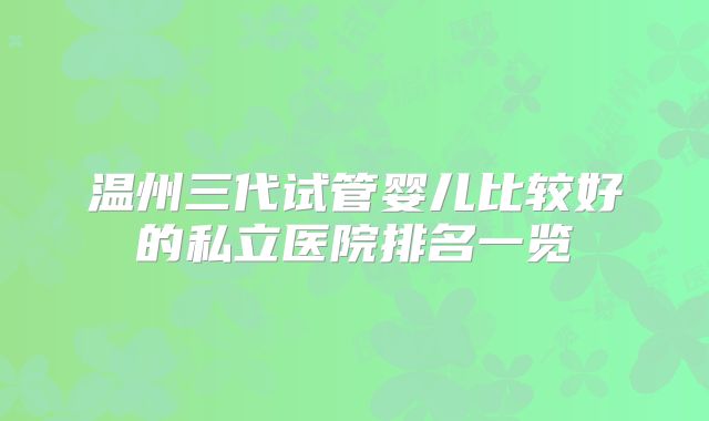 温州三代试管婴儿比较好的私立医院排名一览