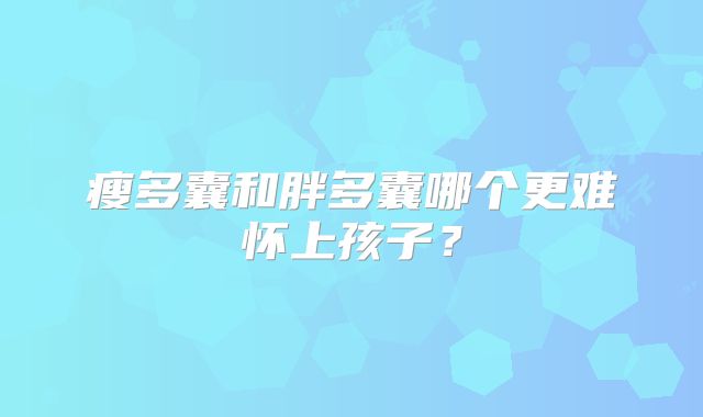 瘦多囊和胖多囊哪个更难怀上孩子？