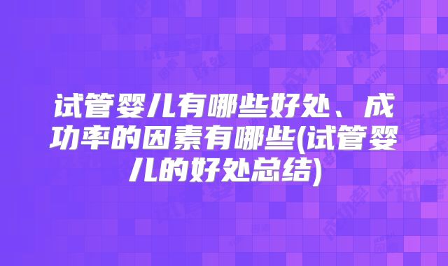 试管婴儿有哪些好处、成功率的因素有哪些(试管婴儿的好处总结)