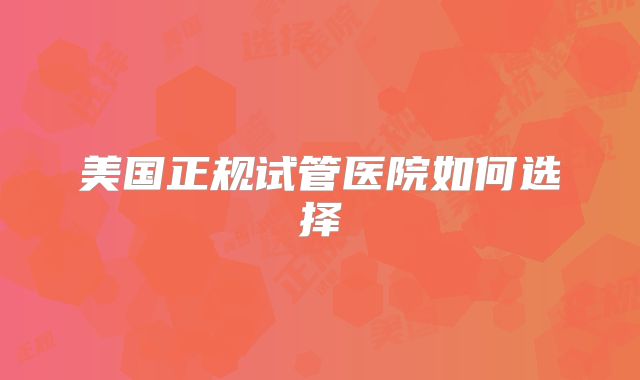 美国正规试管医院如何选择