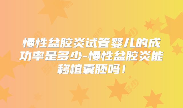 慢性盆腔炎试管婴儿的成功率是多少-慢性盆腔炎能移植囊胚吗!