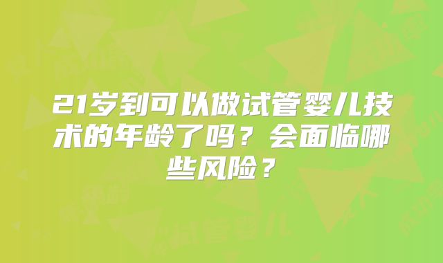 21岁到可以做试管婴儿技术的年龄了吗？会面临哪些风险？