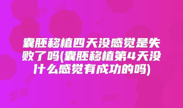 囊胚移植四天没感觉是失败了吗(囊胚移植第4天没什么感觉有成功的吗)