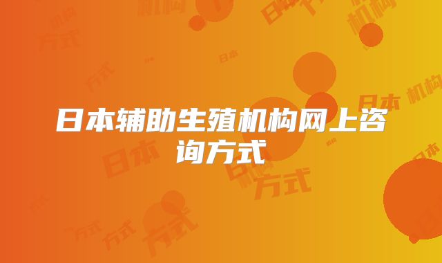 日本辅助生殖机构网上咨询方式