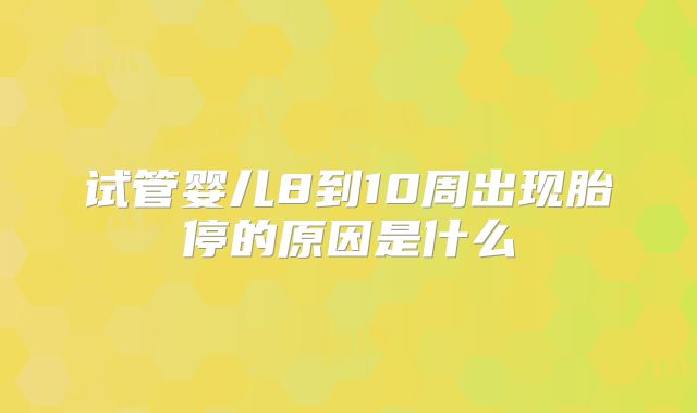 试管婴儿8到10周出现胎停的原因是什么