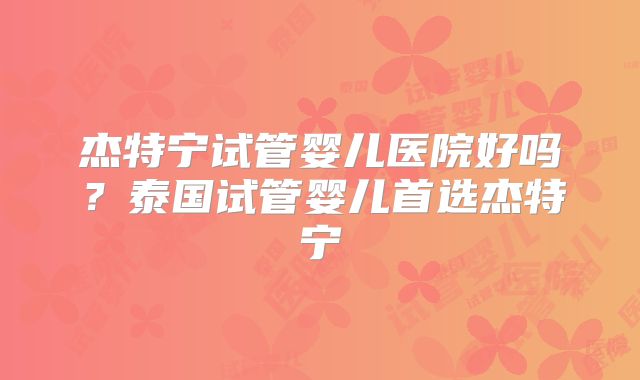 杰特宁试管婴儿医院好吗？泰国试管婴儿首选杰特宁