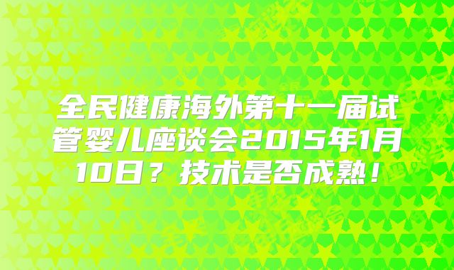 全民健康海外第十一届试管婴儿座谈会2015年1月10日？技术是否成熟！