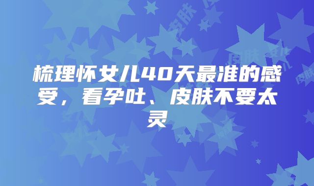 梳理怀女儿40天最准的感受，看孕吐、皮肤不要太灵