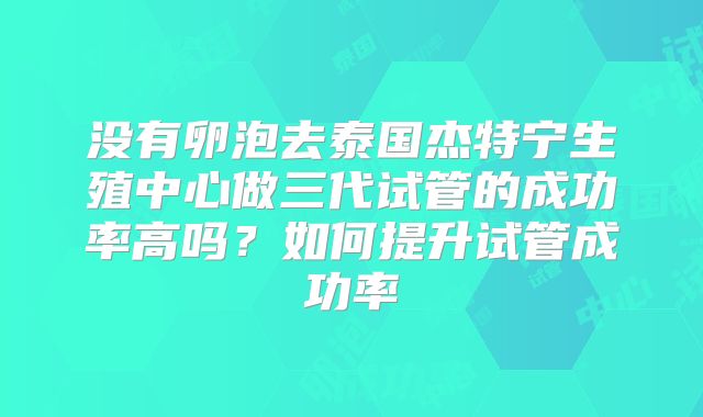 没有卵泡去泰国杰特宁生殖中心做三代试管的成功率高吗？如何提升试管成功率