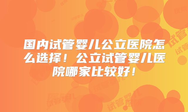 国内试管婴儿公立医院怎么选择!公立试管婴儿医院哪家比较好!