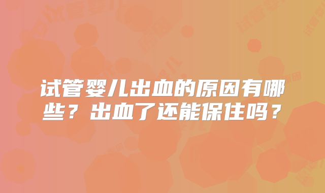 试管婴儿出血的原因有哪些？出血了还能保住吗？