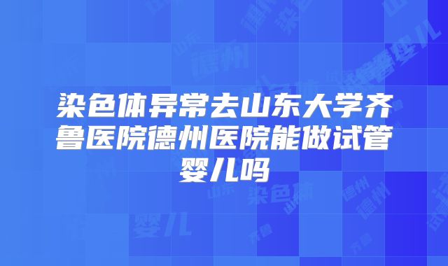 染色体异常去山东大学齐鲁医院德州医院能做试管婴儿吗