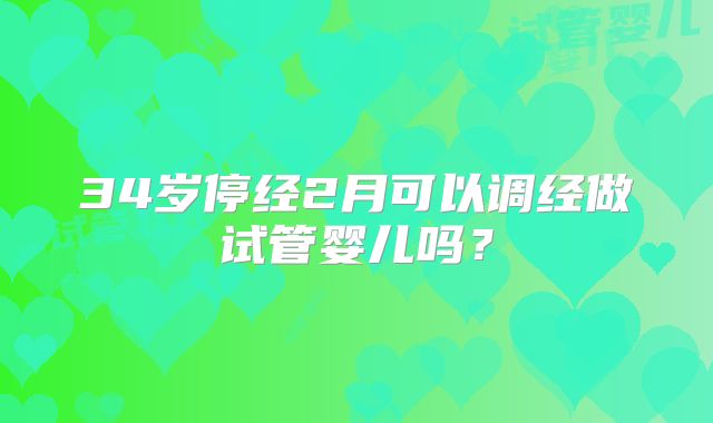 34岁停经2月可以调经做试管婴儿吗?